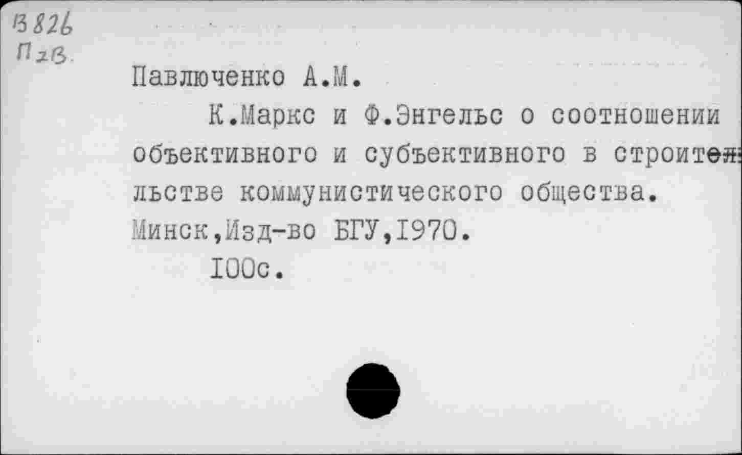 ﻿Плв
Павлюченко А.М.
К.Маркс и Ф.Энгельс о соотношении объективного и субъективного в строите льстве коммунистического общества. Минск,Изд-во БГУ,1970.
100с.